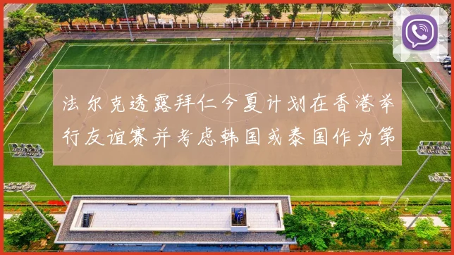 法尔克透露拜仁今夏计划在香港举行友谊赛并考虑韩国或泰国作为第二站