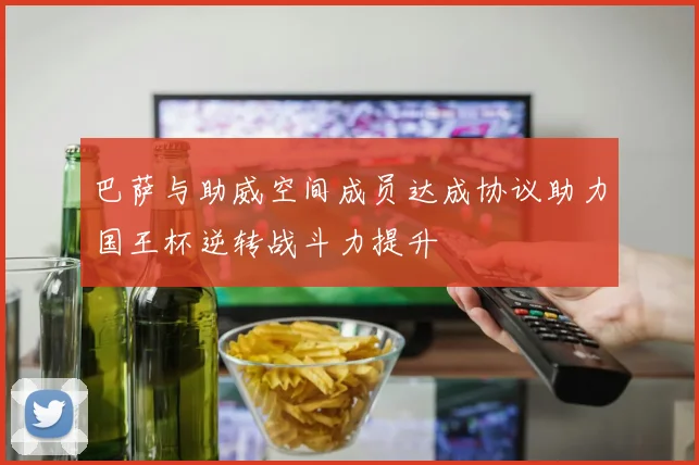 巴萨与助威空间成员达成协议助力国王杯逆转战斗力提升