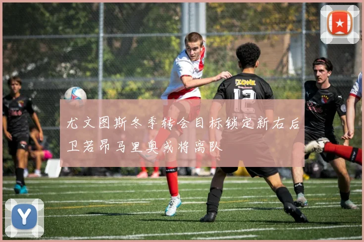 尤文图斯冬季转会目标锁定新右后卫若昂马里奥或将离队