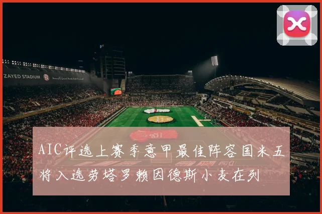 AIC评选上赛季意甲最佳阵容国米五将入选劳塔罗赖因德斯小麦在列