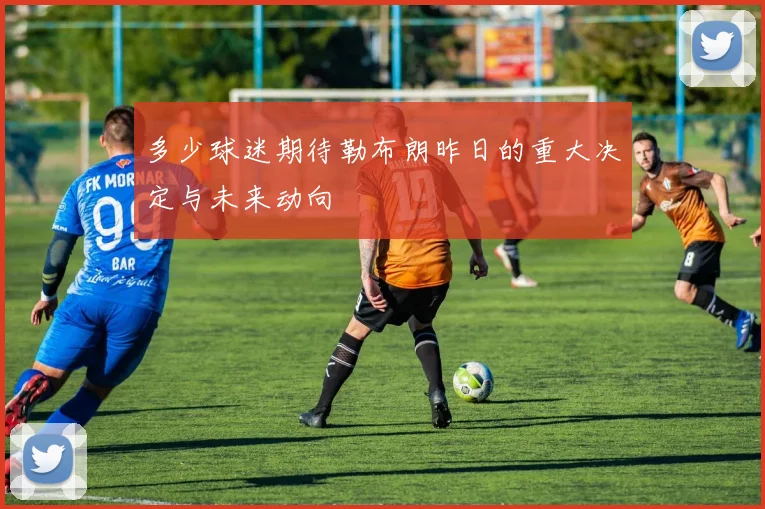 多少球迷期待勒布朗昨日的重大决定与未来动向