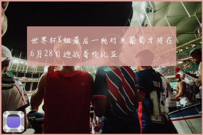世界杯K组最后一轮对决葡萄牙将在6月28日迎战哥伦比亚