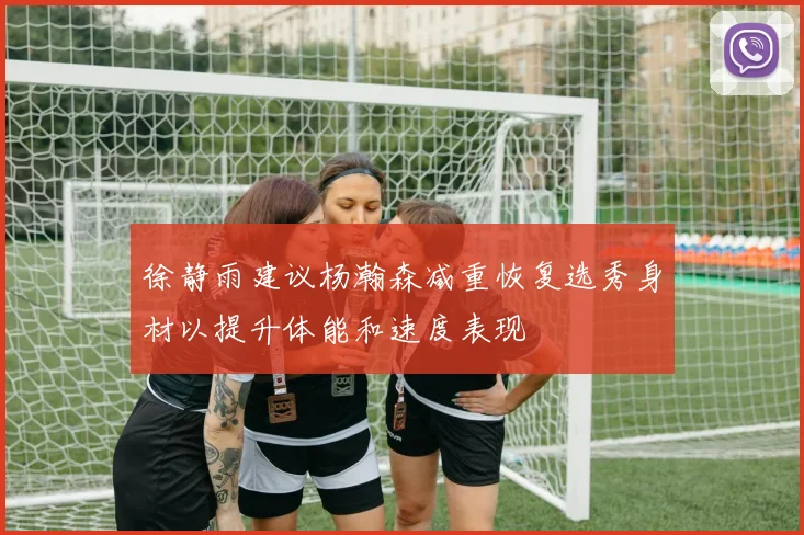 徐静雨建议杨瀚森减重恢复选秀身材以提升体能和速度表现