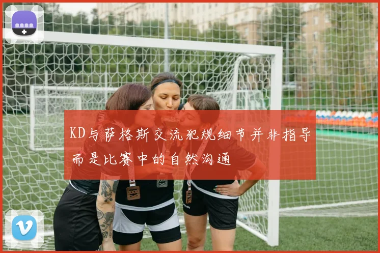 KD与萨格斯交流犯规细节并非指导而是比赛中的自然沟通