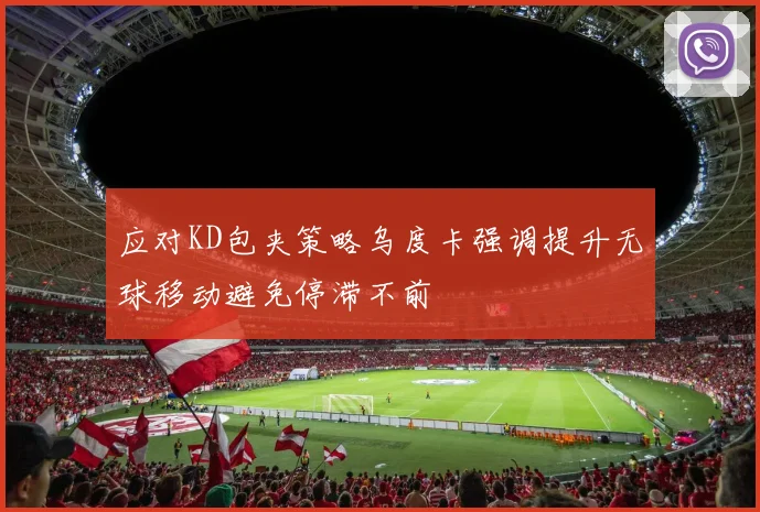 应对KD包夹策略乌度卡强调提升无球移动避免停滞不前